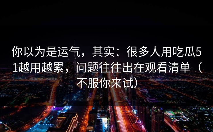 你以为是运气,其实:很多人用吃瓜51越用越累,问题往往出在观看清单(不服你来试)