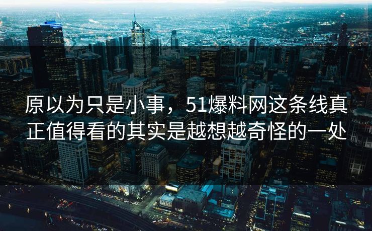 原以为只是小事，51爆料网这条线真正值得看的其实是越想越奇怪的一处