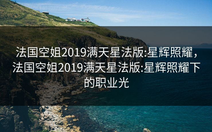 法国空姐2019满天星法版:星辉照耀，法国空姐2019满天星法版:星辉照耀下的职业光