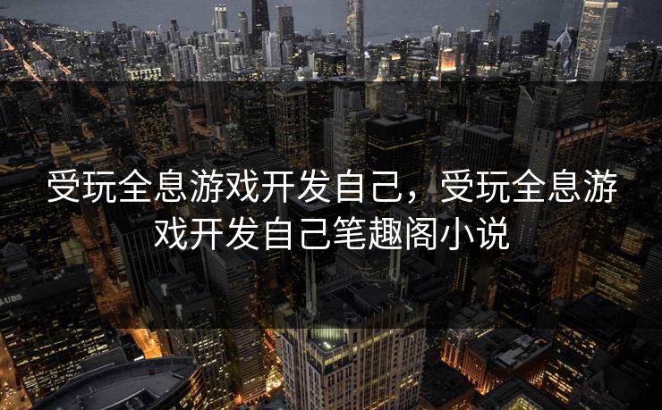 受玩全息游戏开发自己,受玩全息游戏开发自己笔趣阁小说
