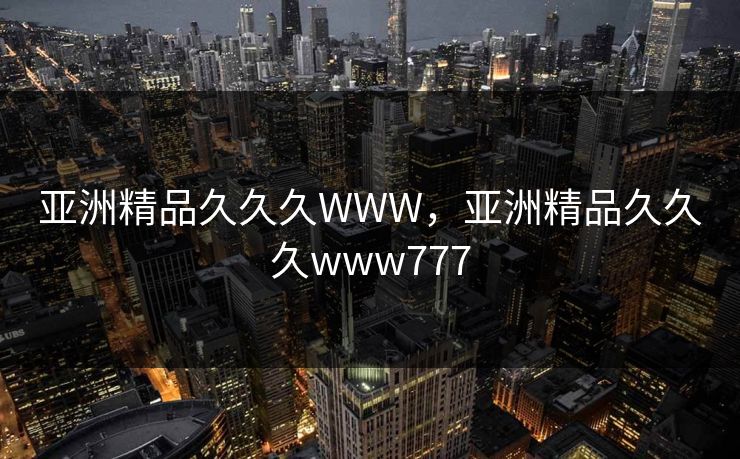 亚洲精品久久久WWW，亚洲精品久久久www777