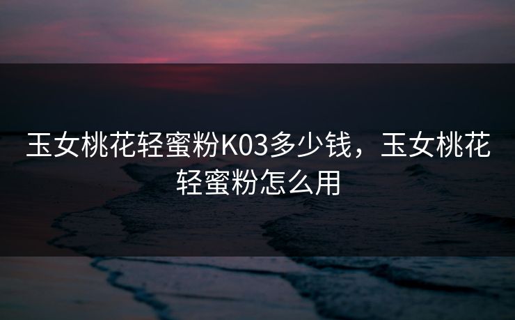 玉女桃花轻蜜粉K03多少钱，玉女桃花轻蜜粉怎么用