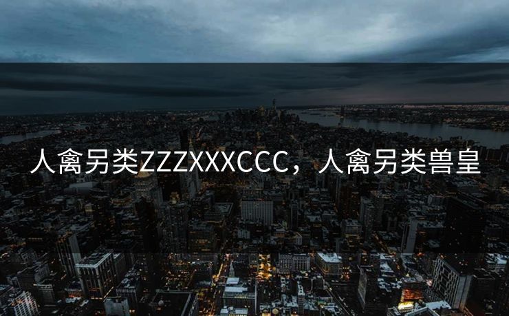 人禽另类ZZZXXXCCC，人禽另类兽皇