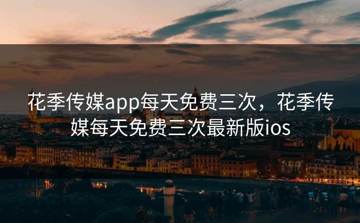 花季传媒app每天免费三次,花季传媒每天免费三次最新版ios