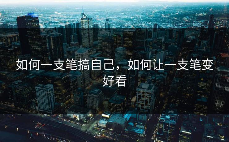 如何一支笔搞自己,如何让一支笔变好看