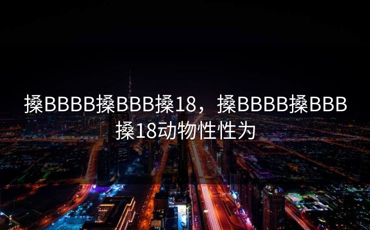 搡BBBB搡BBB搡18，搡BBBB搡BBB搡18动物性性为