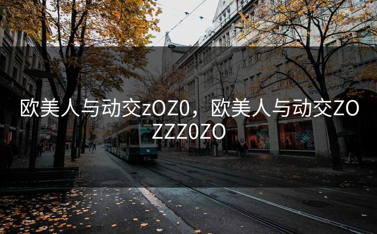 欧美人与动交zOZ0，欧美人与动交ZOZZZ0ZO