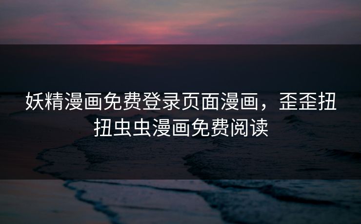 妖精漫画免费登录页面漫画,歪歪扭扭虫虫漫画免费阅读