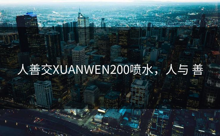 人善交XUANWEN200喷水，人与 善