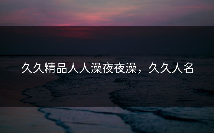 久久精品人人澡夜夜澡，久久人名