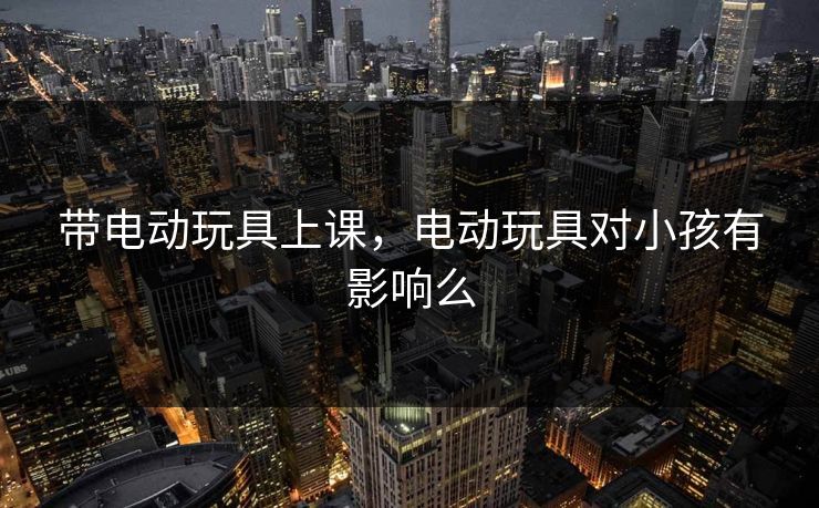 带电动玩具上课，电动玩具对小孩有影响么