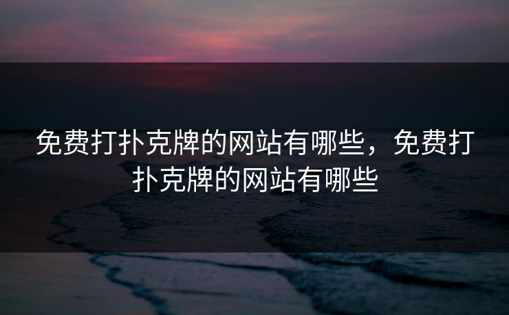 免费打扑克牌的网站有哪些,免费打扑克牌的网站有哪些