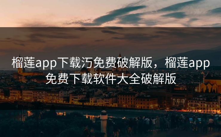 榴莲app下载汅免费破解版,榴莲app免费下载软件大全破解版