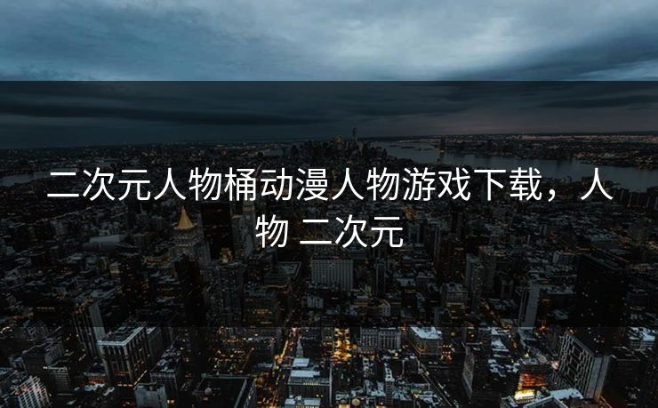 二次元人物桶动漫人物游戏下载，人物 二次元