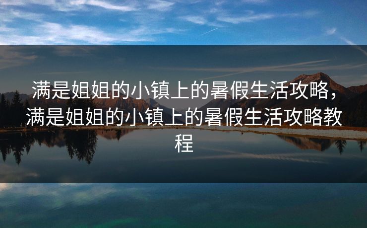 满是姐姐的小镇上的暑假生活攻略，满是姐姐的小镇上的暑假生活攻略教程