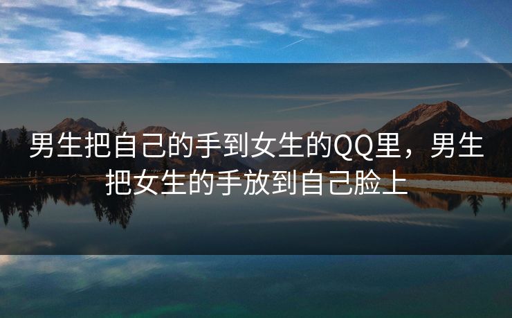 男生把自己的手到女生的QQ里，男生把女生的手放到自己脸上