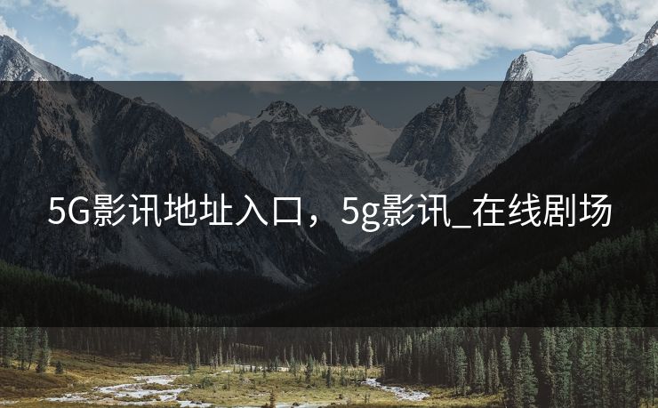 5G影讯地址入口，5g影讯_在线剧场