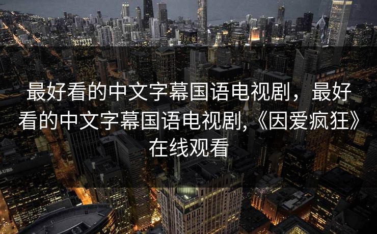 最好看的中文字幕国语电视剧，最好看的中文字幕国语电视剧,《因爱疯狂》在线观看
