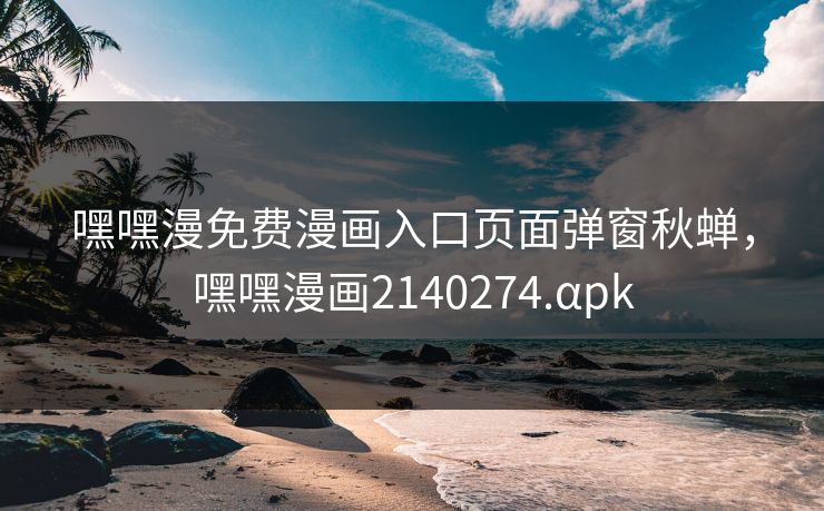 嘿嘿漫免费漫画入口页面弹窗秋蝉,嘿嘿漫画2140274.αpk