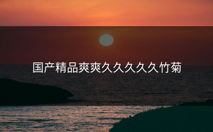 国产精品爽爽久久久久久竹菊