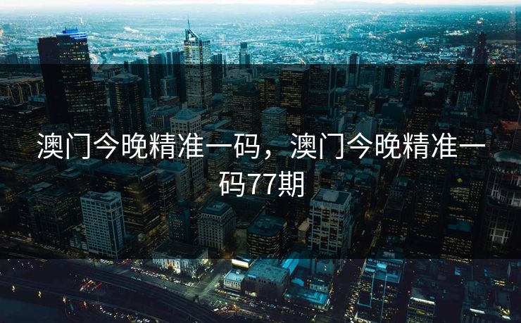 澳门今晚精准一码，澳门今晚精准一码77期