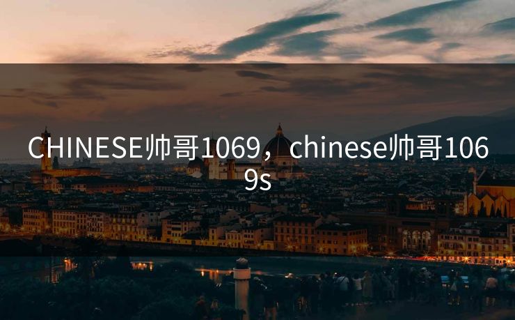CHINESE帅哥1069，chinese帅哥1069s