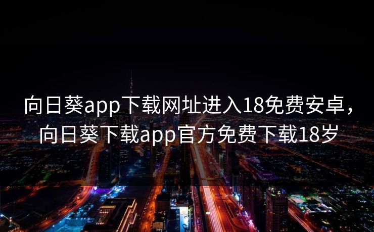 向日葵app下载网址进入18免费安卓，向日葵下载app官方免费下载18岁