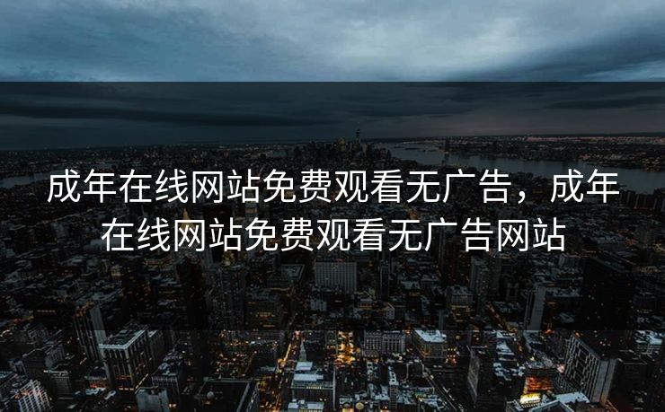 成年在线网站免费观看无广告，成年在线网站免费观看无广告网站