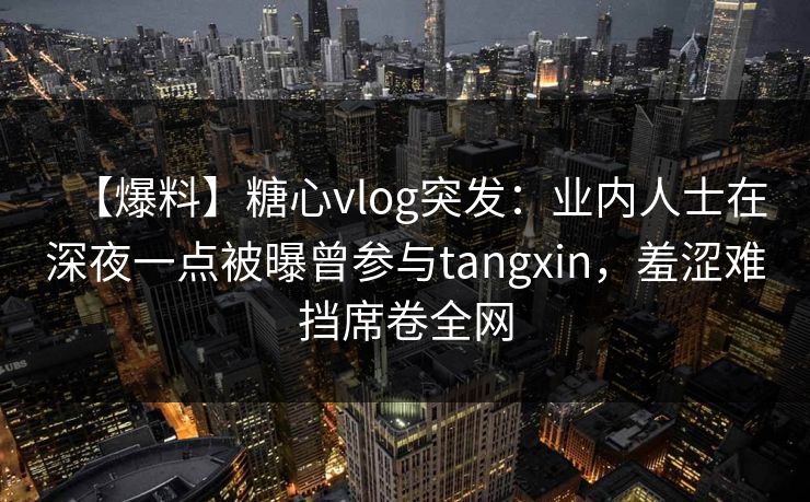 【爆料】糖心vlog突发：业内人士在深夜一点被曝曾参与tangxin，羞涩难挡席卷全网
