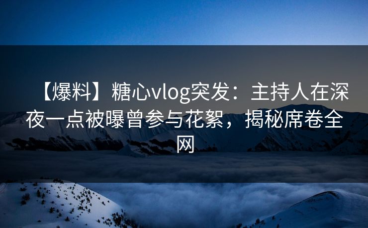 【爆料】糖心vlog突发：主持人在深夜一点被曝曾参与花絮，揭秘席卷全网