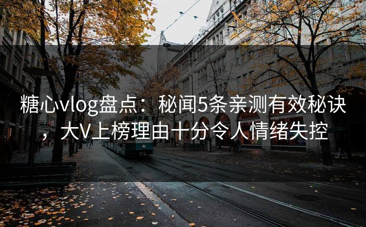 糖心vlog盘点：秘闻5条亲测有效秘诀，大V上榜理由十分令人情绪失控