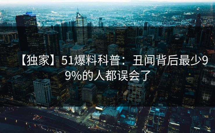 【独家】51爆料科普：丑闻背后最少99%的人都误会了