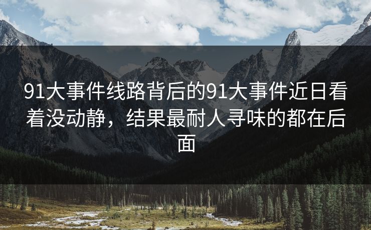 91大事件线路背后的91大事件近日看着没动静,结果最耐人寻味的都在后面