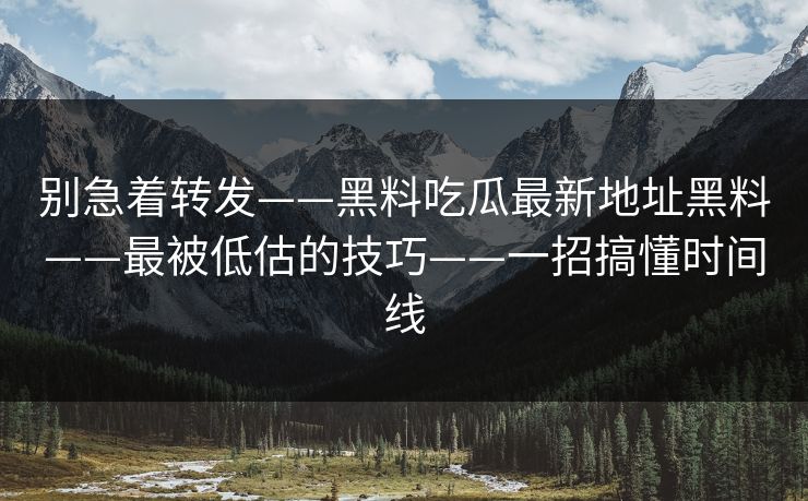 别急着转发——黑料吃瓜最新地址黑料——最被低估的技巧——一招搞懂时间线