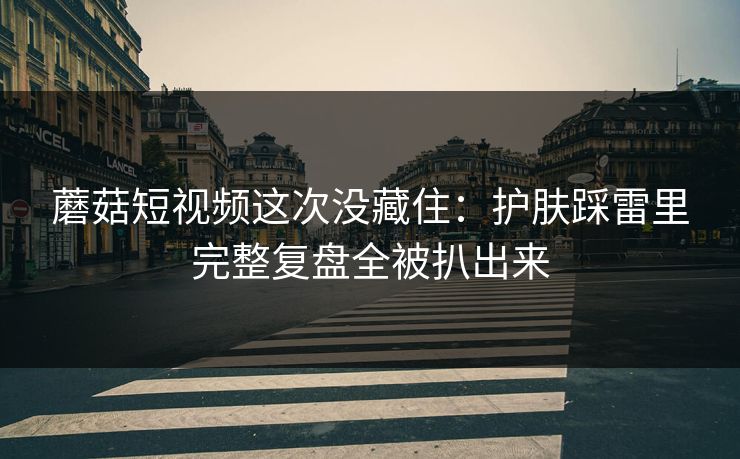 蘑菇短视频这次没藏住:护肤踩雷里完整复盘全被扒出来