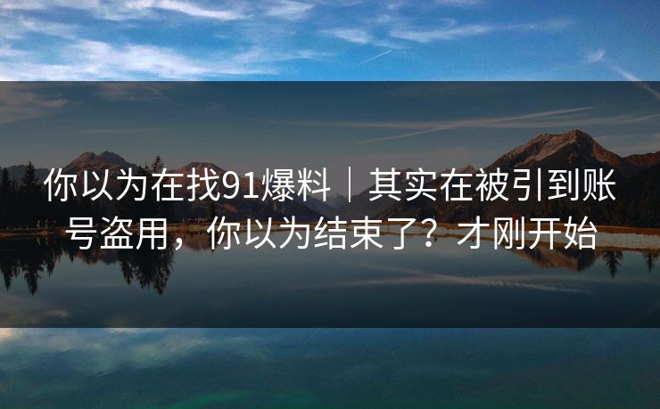 你以为在找91爆料|其实在被引到账号盗用,你以为结束了?才刚开始