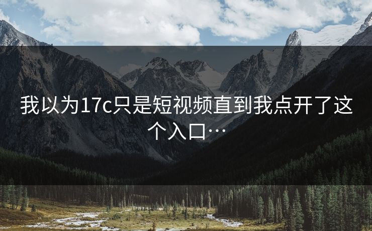 我以为17c只是短视频直到我点开了这个入口…