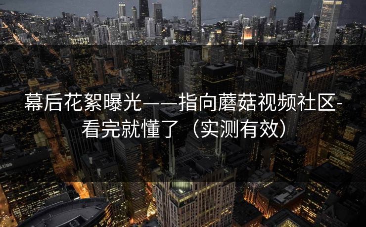 幕后花絮曝光——指向蘑菇视频社区-看完就懂了(实测有效)