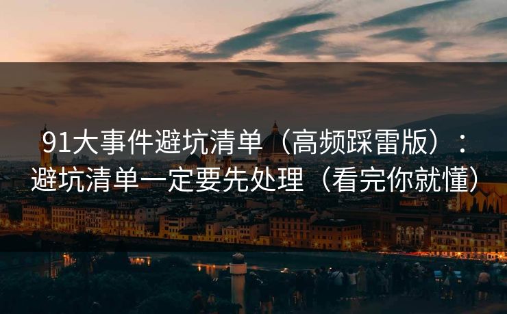 91大事件避坑清单(高频踩雷版):避坑清单一定要先处理(看完你就懂)