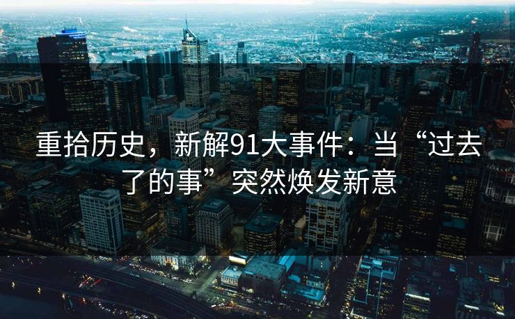 重拾历史，新解91大事件：当“过去了的事”突然焕发新意