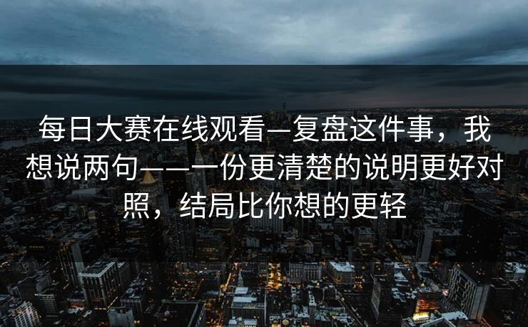每日大赛在线观看—复盘这件事,我想说两句——一份更清楚的说明更好对照,结局比你想的更轻