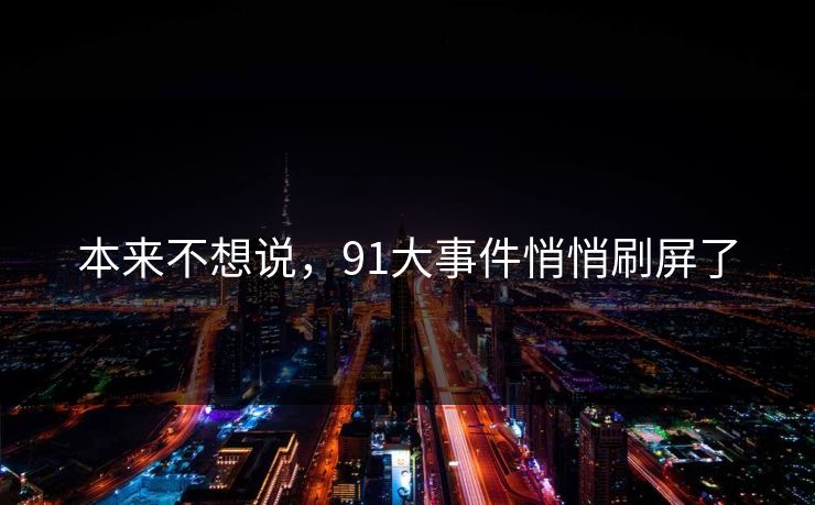 本来不想说,91大事件悄悄刷屏了