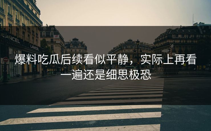爆料吃瓜后续看似平静，实际上再看一遍还是细思极恐