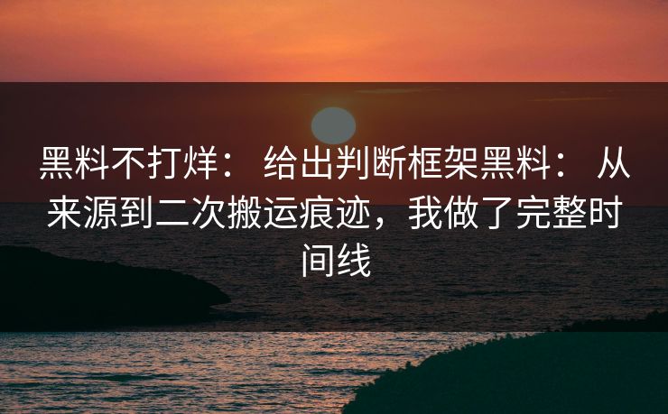 黑料不打烊: 给出判断框架黑料: 从来源到二次搬运痕迹,我做了完整时间线