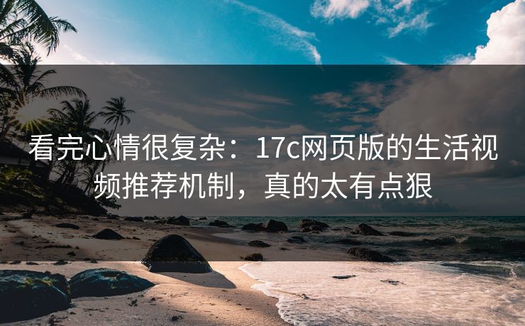 看完心情很复杂：17c网页版的生活视频推荐机制，真的太有点狠
