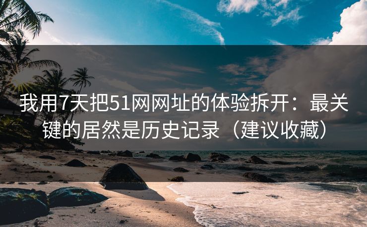 我用7天把51网网址的体验拆开:最关键的居然是历史记录(建议收藏)
