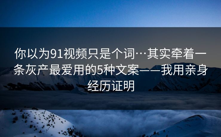 你以为91视频只是个词…其实牵着一条灰产最爱用的5种文案——我用亲身经历证明