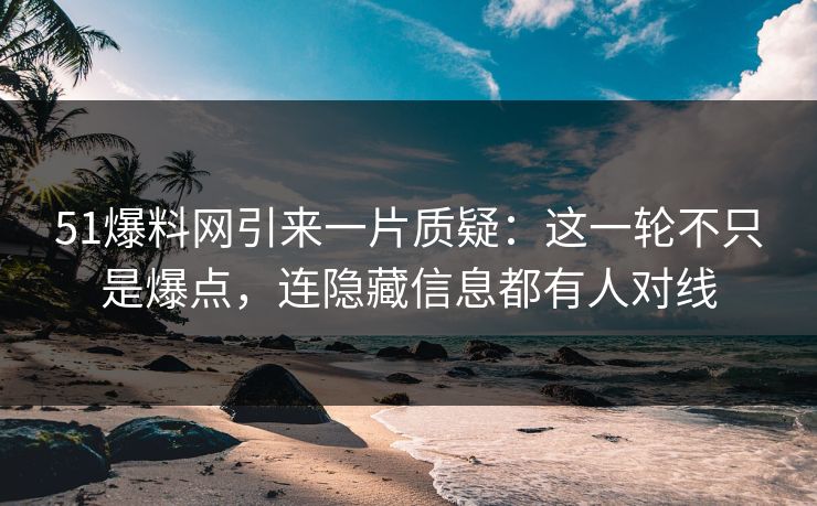 51爆料网引来一片质疑:这一轮不只是爆点,连隐藏信息都有人对线