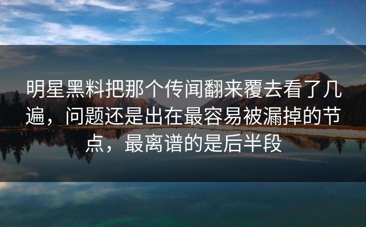 明星黑料把那个传闻翻来覆去看了几遍,问题还是出在最容易被漏掉的节点,最离谱的是后半段