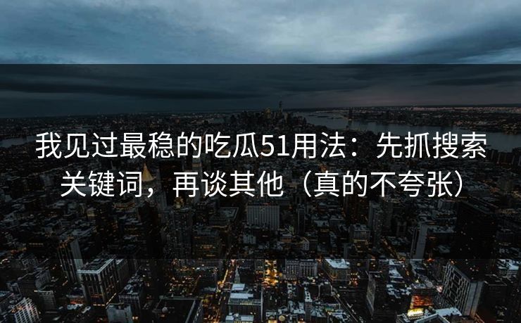 我见过最稳的吃瓜51用法：先抓搜索关键词，再谈其他（真的不夸张）
